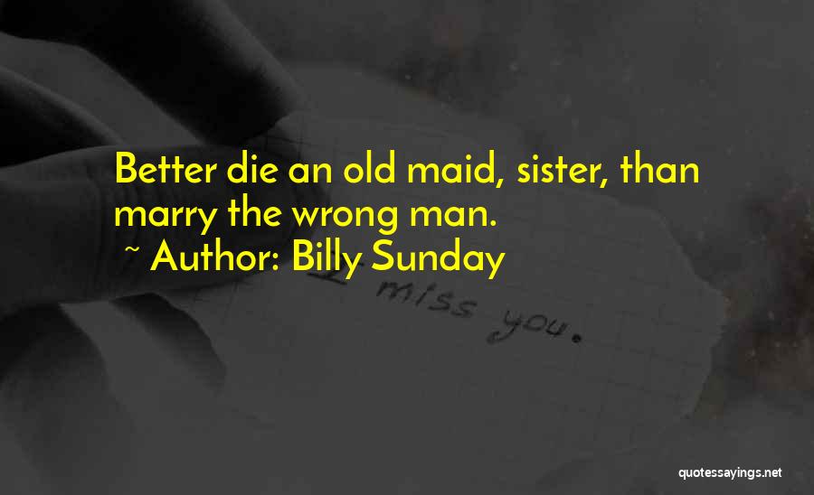 Billy Sunday Quotes: Better Die An Old Maid, Sister, Than Marry The Wrong Man.