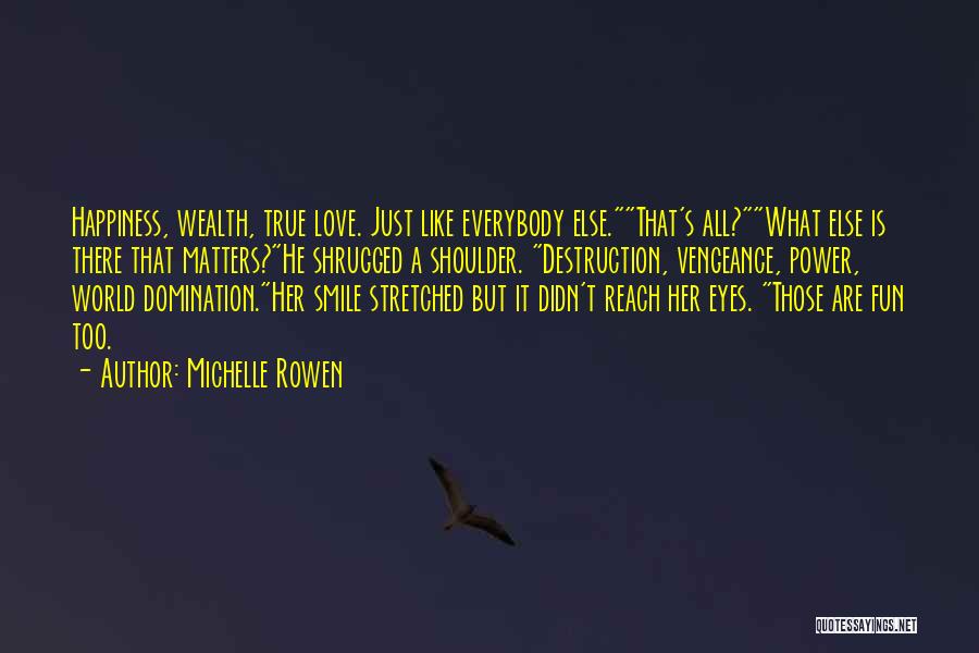 Michelle Rowen Quotes: Happiness, Wealth, True Love. Just Like Everybody Else.that's All?what Else Is There That Matters?he Shrugged A Shoulder. Destruction, Vengeance, Power,