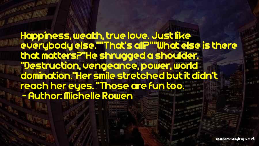 Michelle Rowen Quotes: Happiness, Wealth, True Love. Just Like Everybody Else.that's All?what Else Is There That Matters?he Shrugged A Shoulder. Destruction, Vengeance, Power,