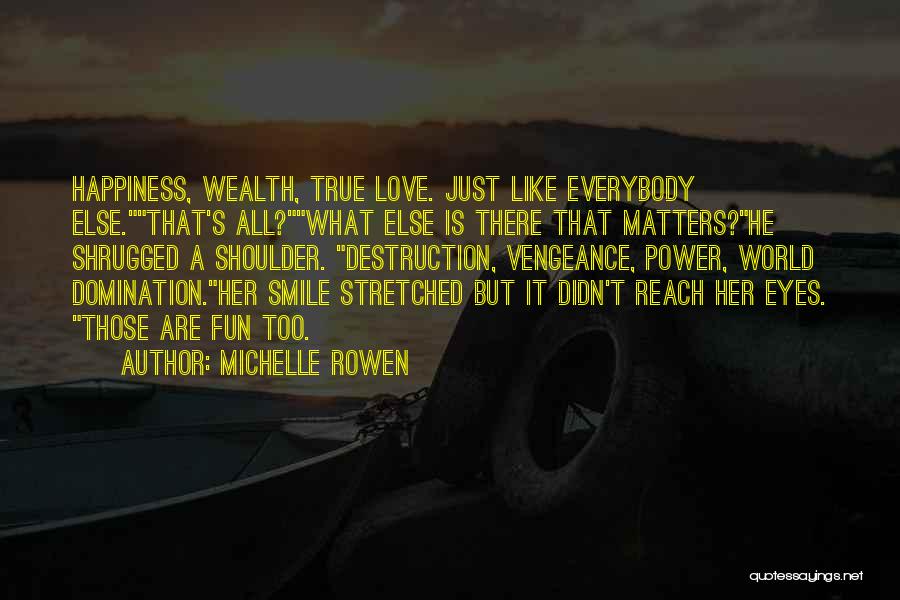 Michelle Rowen Quotes: Happiness, Wealth, True Love. Just Like Everybody Else.that's All?what Else Is There That Matters?he Shrugged A Shoulder. Destruction, Vengeance, Power,