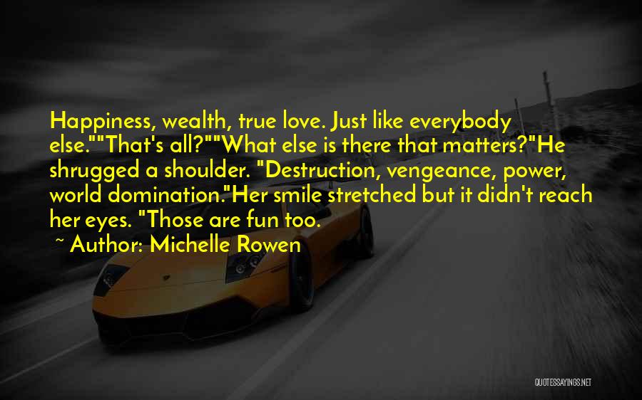 Michelle Rowen Quotes: Happiness, Wealth, True Love. Just Like Everybody Else.that's All?what Else Is There That Matters?he Shrugged A Shoulder. Destruction, Vengeance, Power,