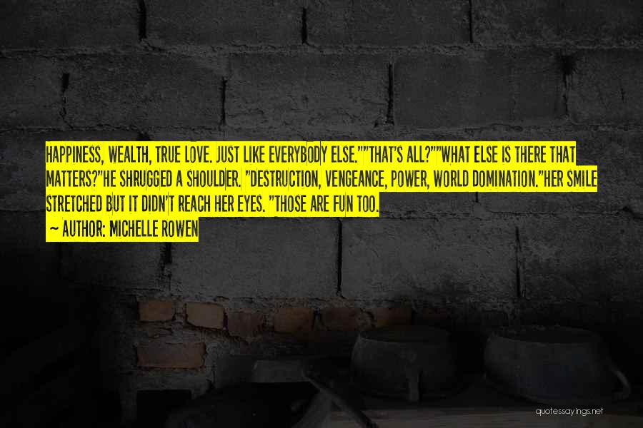 Michelle Rowen Quotes: Happiness, Wealth, True Love. Just Like Everybody Else.that's All?what Else Is There That Matters?he Shrugged A Shoulder. Destruction, Vengeance, Power,