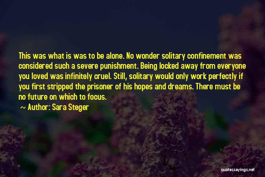 Sara Steger Quotes: This Was What Is Was To Be Alone. No Wonder Solitary Confinement Was Considered Such A Severe Punishment. Being Locked