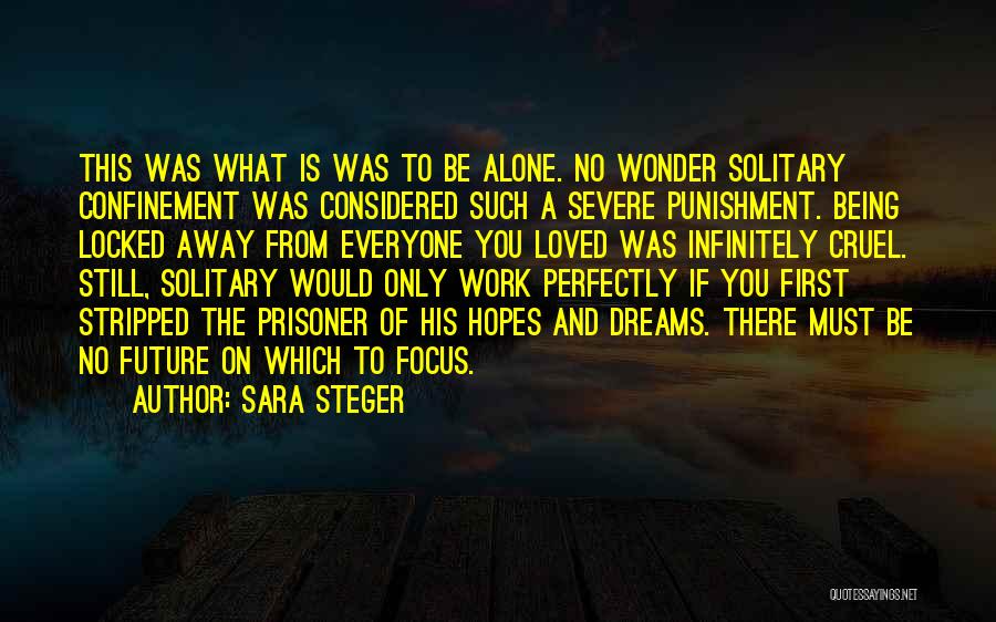 Sara Steger Quotes: This Was What Is Was To Be Alone. No Wonder Solitary Confinement Was Considered Such A Severe Punishment. Being Locked