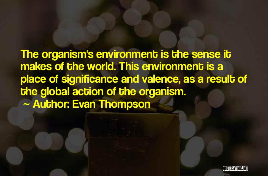 Evan Thompson Quotes: The Organism's Environment Is The Sense It Makes Of The World. This Environment Is A Place Of Significance And Valence,