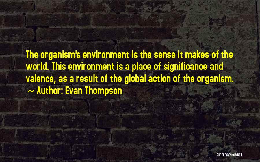 Evan Thompson Quotes: The Organism's Environment Is The Sense It Makes Of The World. This Environment Is A Place Of Significance And Valence,