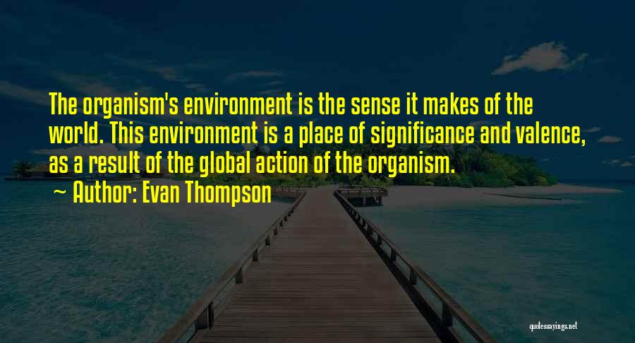 Evan Thompson Quotes: The Organism's Environment Is The Sense It Makes Of The World. This Environment Is A Place Of Significance And Valence,