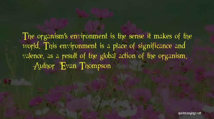 Evan Thompson Quotes: The Organism's Environment Is The Sense It Makes Of The World. This Environment Is A Place Of Significance And Valence,