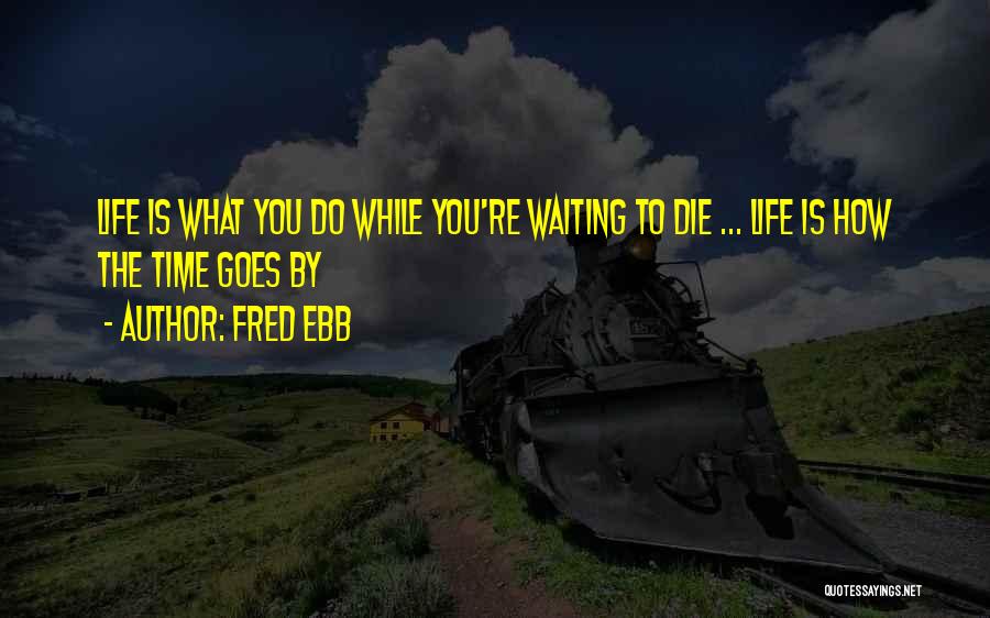 Fred Ebb Quotes: Life Is What You Do While You're Waiting To Die ... Life Is How The Time Goes By