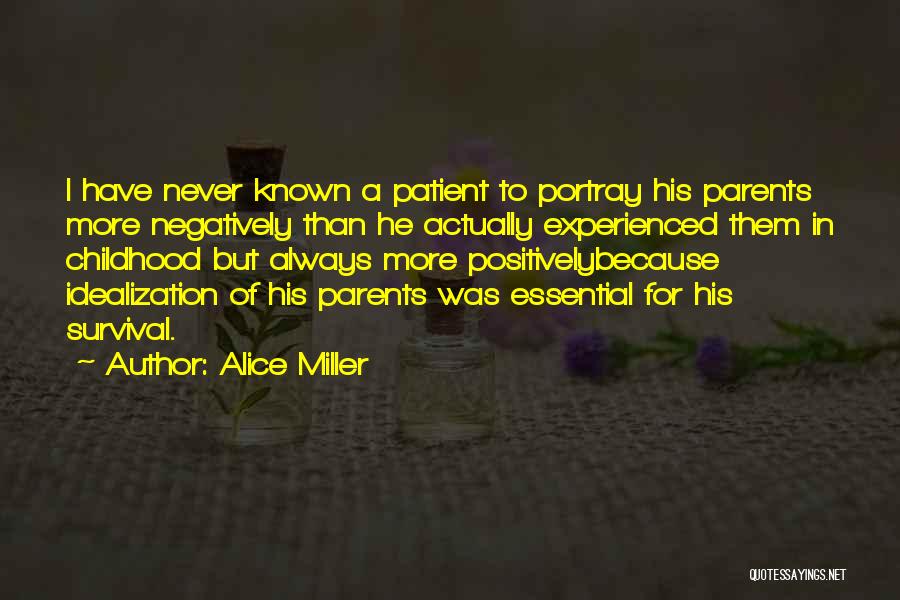 Alice Miller Quotes: I Have Never Known A Patient To Portray His Parents More Negatively Than He Actually Experienced Them In Childhood But