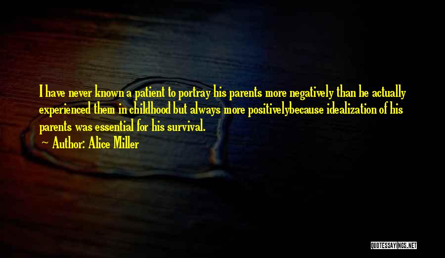 Alice Miller Quotes: I Have Never Known A Patient To Portray His Parents More Negatively Than He Actually Experienced Them In Childhood But