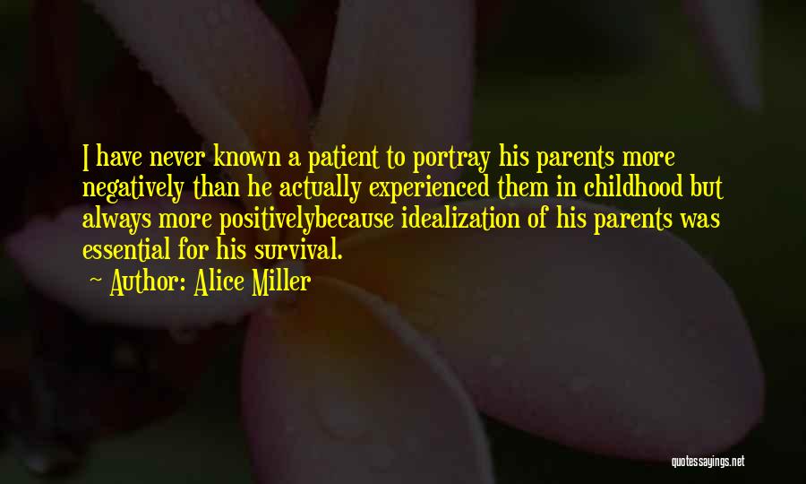 Alice Miller Quotes: I Have Never Known A Patient To Portray His Parents More Negatively Than He Actually Experienced Them In Childhood But