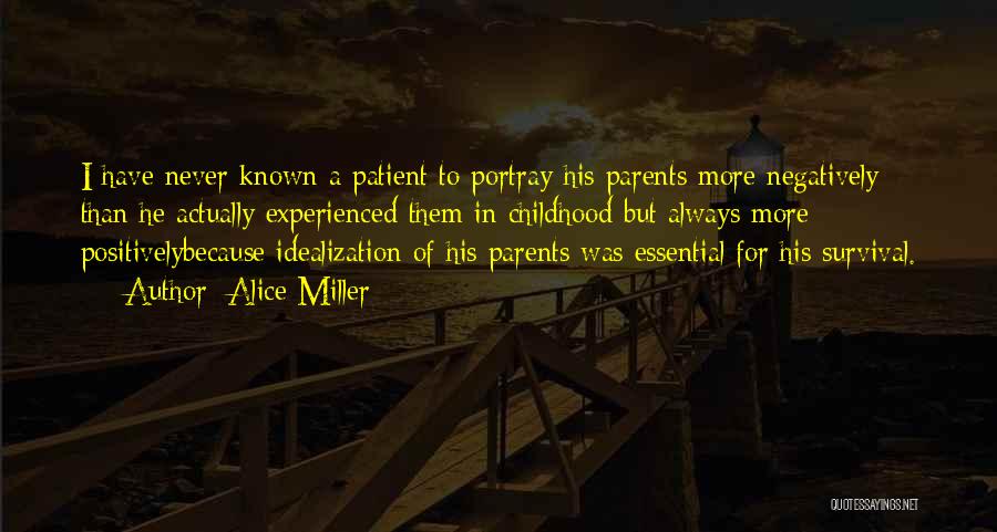 Alice Miller Quotes: I Have Never Known A Patient To Portray His Parents More Negatively Than He Actually Experienced Them In Childhood But