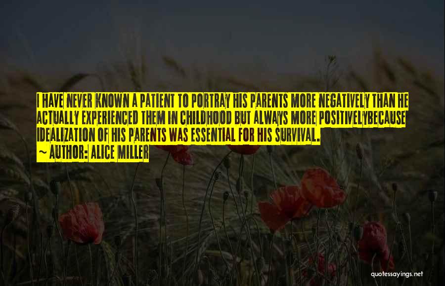 Alice Miller Quotes: I Have Never Known A Patient To Portray His Parents More Negatively Than He Actually Experienced Them In Childhood But