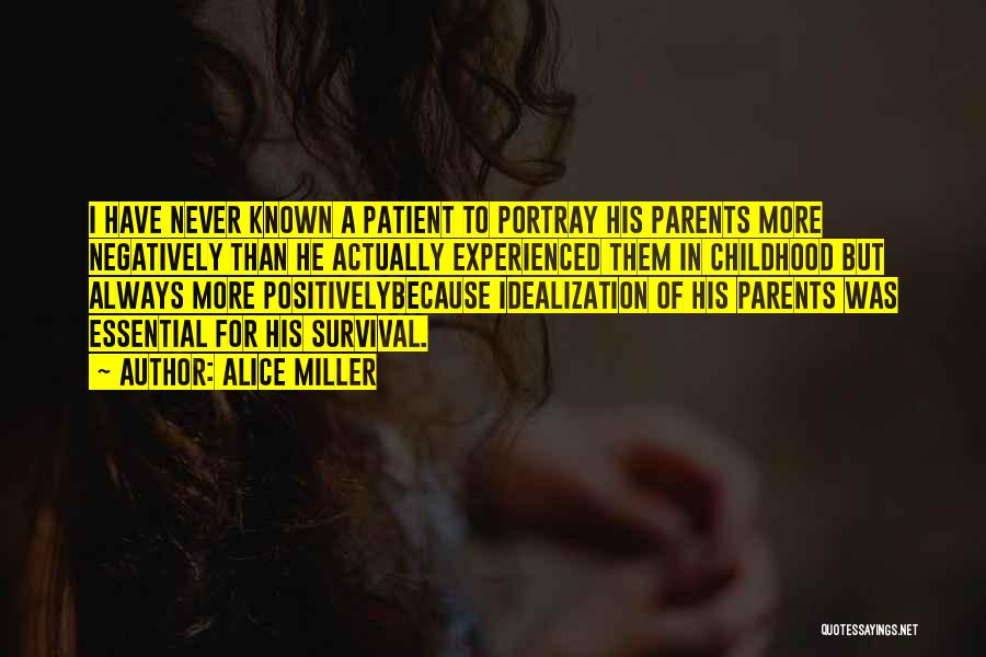 Alice Miller Quotes: I Have Never Known A Patient To Portray His Parents More Negatively Than He Actually Experienced Them In Childhood But