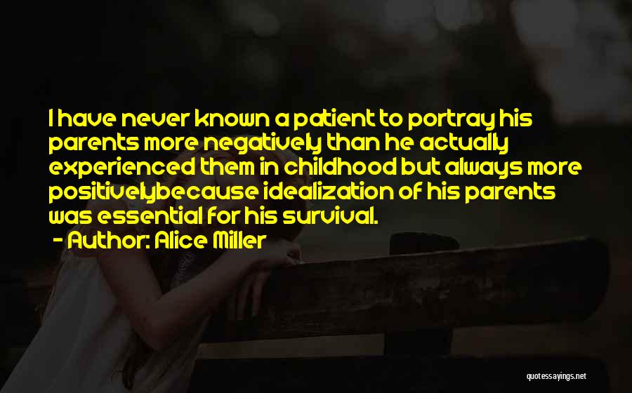 Alice Miller Quotes: I Have Never Known A Patient To Portray His Parents More Negatively Than He Actually Experienced Them In Childhood But