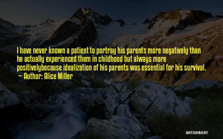 Alice Miller Quotes: I Have Never Known A Patient To Portray His Parents More Negatively Than He Actually Experienced Them In Childhood But