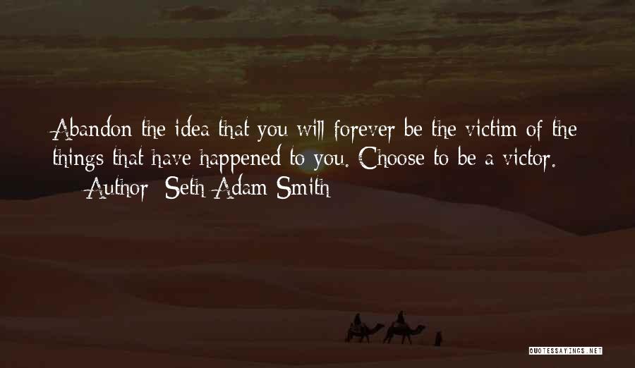 Seth Adam Smith Quotes: Abandon The Idea That You Will Forever Be The Victim Of The Things That Have Happened To You. Choose To