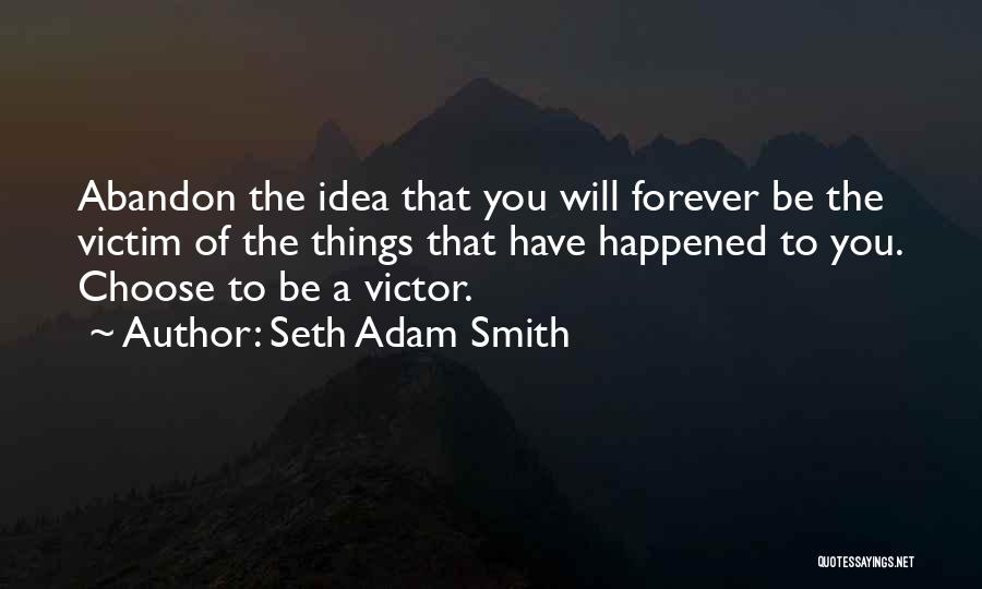 Seth Adam Smith Quotes: Abandon The Idea That You Will Forever Be The Victim Of The Things That Have Happened To You. Choose To