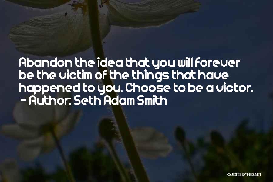 Seth Adam Smith Quotes: Abandon The Idea That You Will Forever Be The Victim Of The Things That Have Happened To You. Choose To