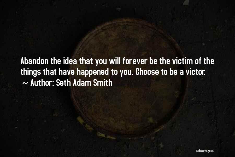 Seth Adam Smith Quotes: Abandon The Idea That You Will Forever Be The Victim Of The Things That Have Happened To You. Choose To