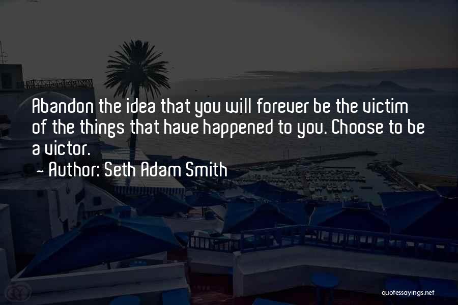 Seth Adam Smith Quotes: Abandon The Idea That You Will Forever Be The Victim Of The Things That Have Happened To You. Choose To