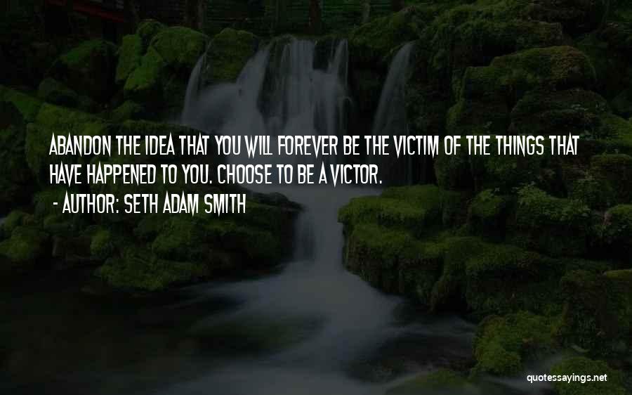 Seth Adam Smith Quotes: Abandon The Idea That You Will Forever Be The Victim Of The Things That Have Happened To You. Choose To