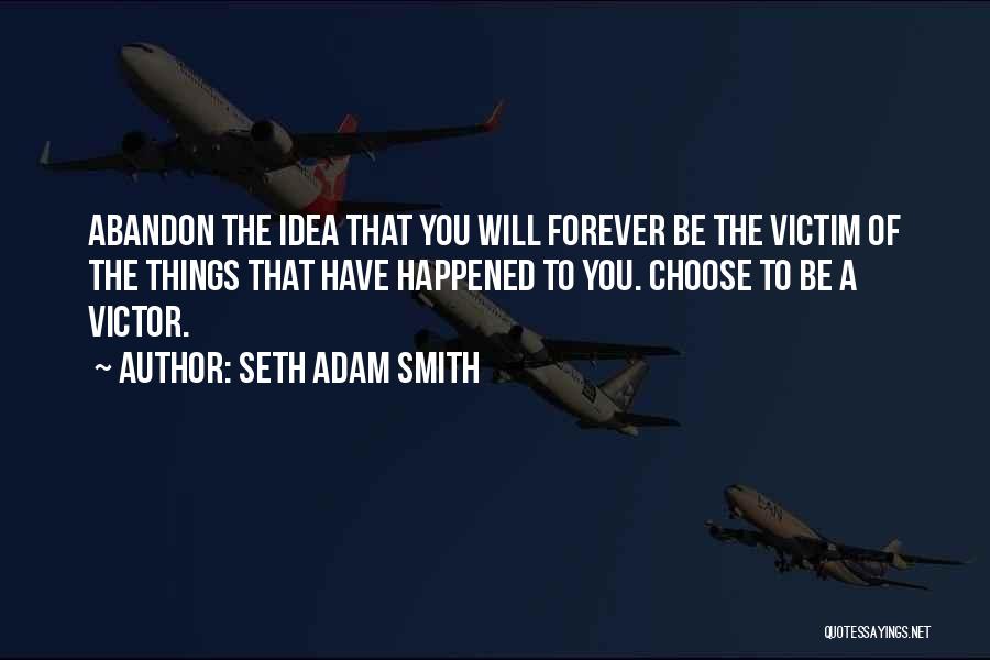 Seth Adam Smith Quotes: Abandon The Idea That You Will Forever Be The Victim Of The Things That Have Happened To You. Choose To