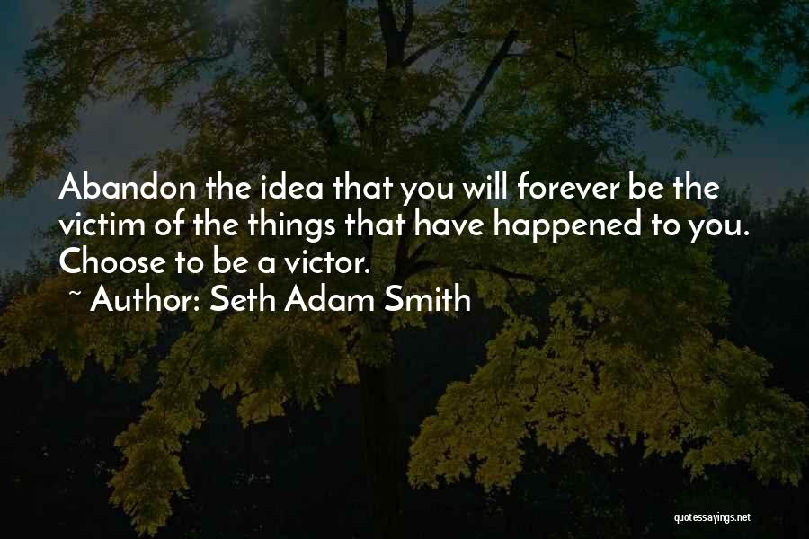 Seth Adam Smith Quotes: Abandon The Idea That You Will Forever Be The Victim Of The Things That Have Happened To You. Choose To