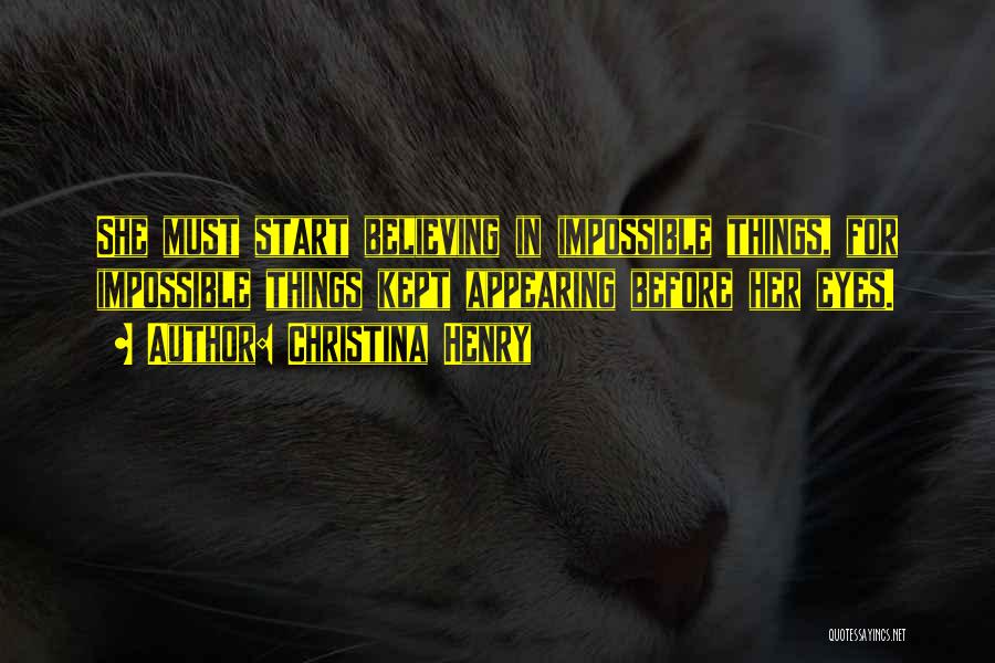 Christina Henry Quotes: She Must Start Believing In Impossible Things, For Impossible Things Kept Appearing Before Her Eyes.