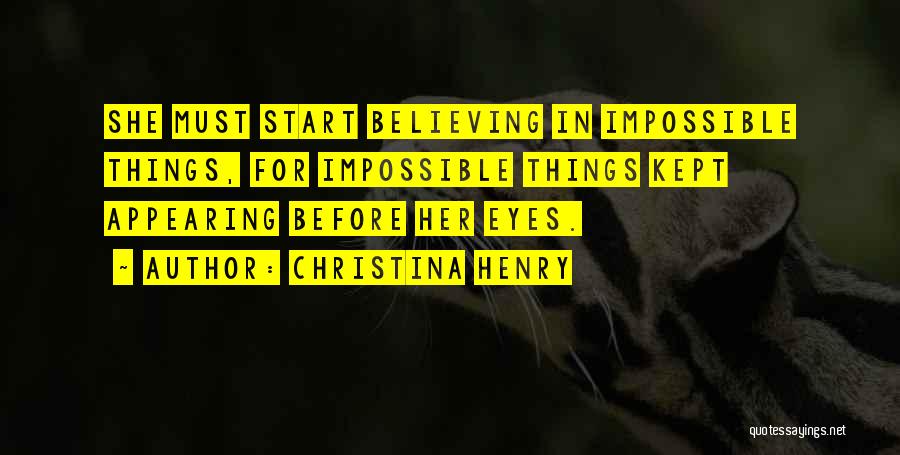 Christina Henry Quotes: She Must Start Believing In Impossible Things, For Impossible Things Kept Appearing Before Her Eyes.