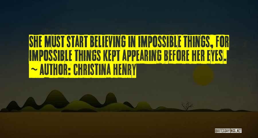 Christina Henry Quotes: She Must Start Believing In Impossible Things, For Impossible Things Kept Appearing Before Her Eyes.