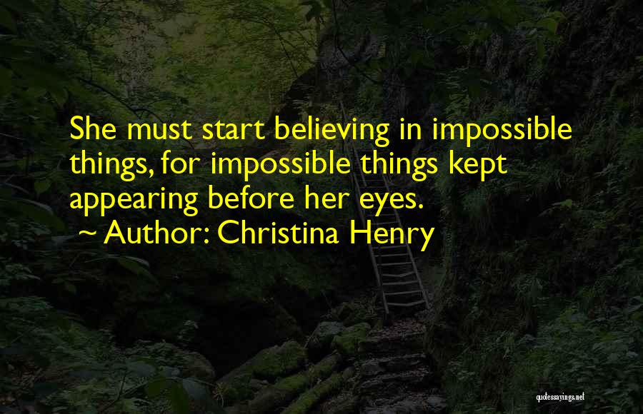 Christina Henry Quotes: She Must Start Believing In Impossible Things, For Impossible Things Kept Appearing Before Her Eyes.