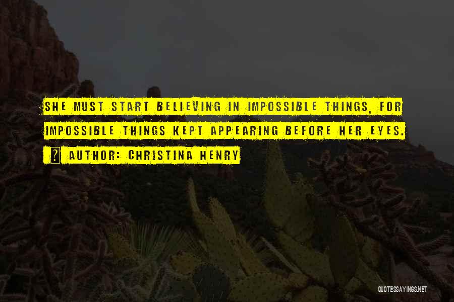 Christina Henry Quotes: She Must Start Believing In Impossible Things, For Impossible Things Kept Appearing Before Her Eyes.