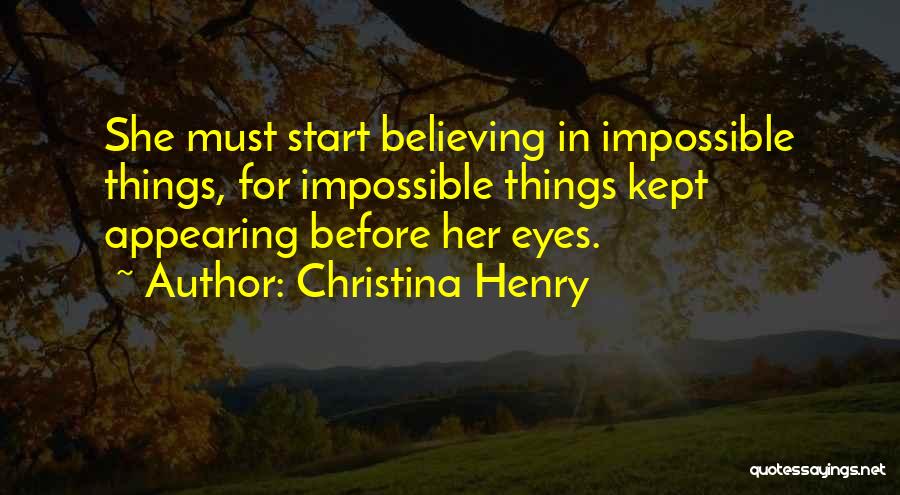 Christina Henry Quotes: She Must Start Believing In Impossible Things, For Impossible Things Kept Appearing Before Her Eyes.