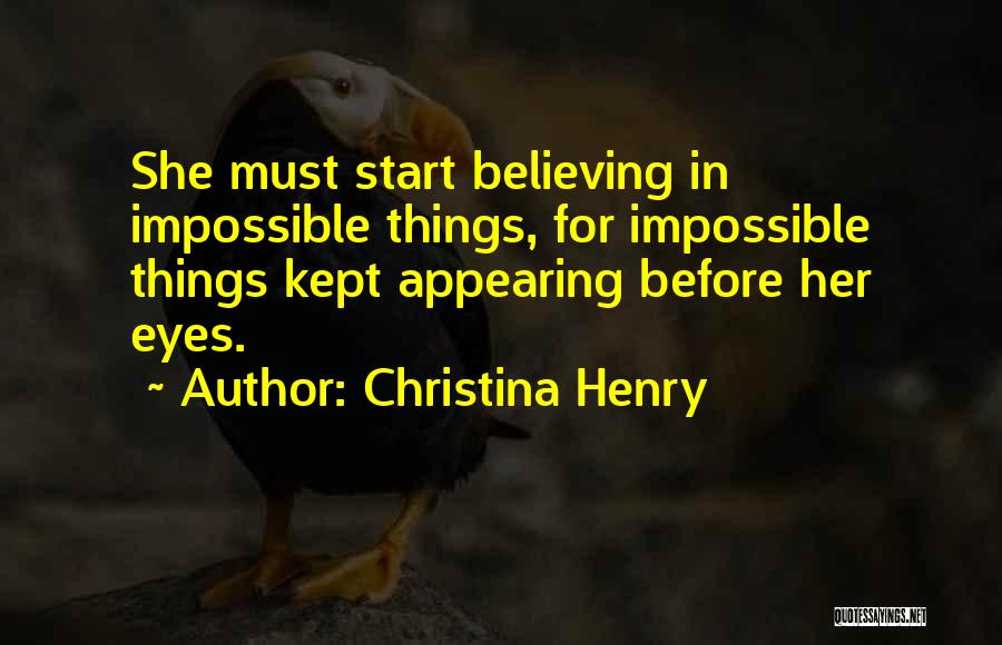 Christina Henry Quotes: She Must Start Believing In Impossible Things, For Impossible Things Kept Appearing Before Her Eyes.