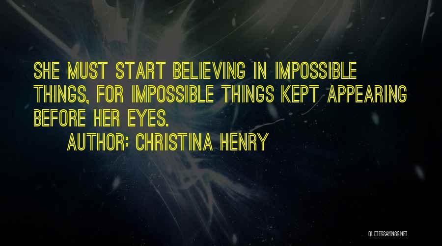 Christina Henry Quotes: She Must Start Believing In Impossible Things, For Impossible Things Kept Appearing Before Her Eyes.