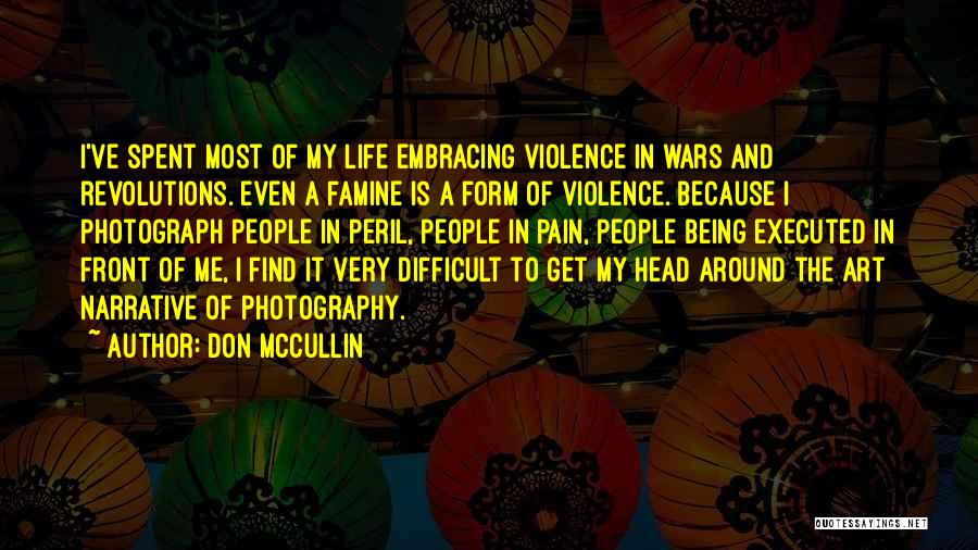 Don McCullin Quotes: I've Spent Most Of My Life Embracing Violence In Wars And Revolutions. Even A Famine Is A Form Of Violence.