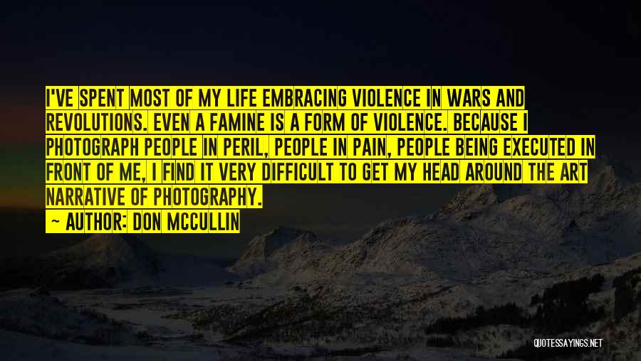 Don McCullin Quotes: I've Spent Most Of My Life Embracing Violence In Wars And Revolutions. Even A Famine Is A Form Of Violence.