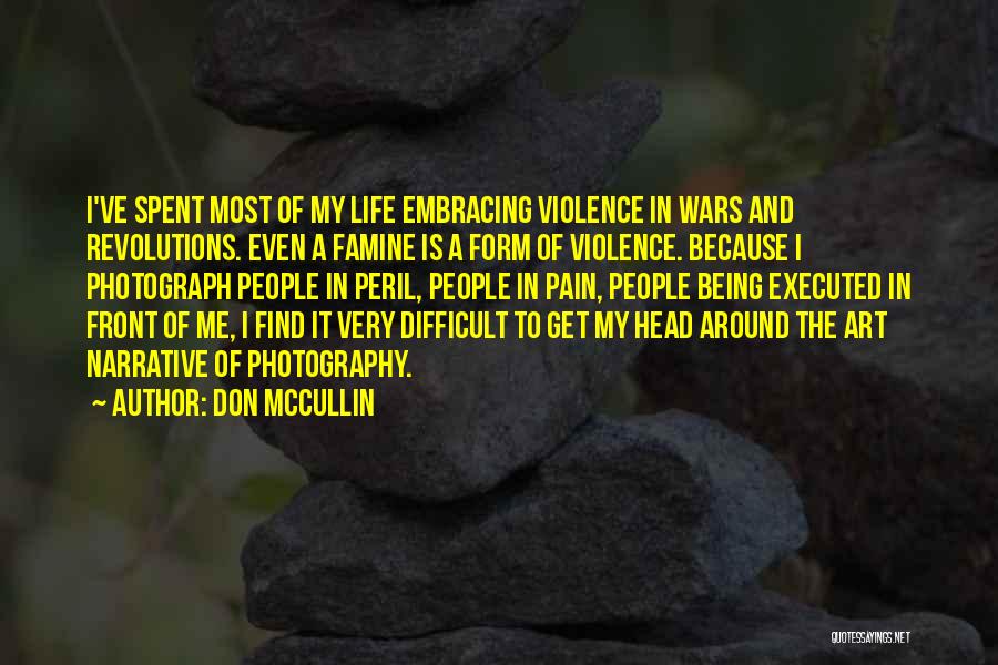 Don McCullin Quotes: I've Spent Most Of My Life Embracing Violence In Wars And Revolutions. Even A Famine Is A Form Of Violence.