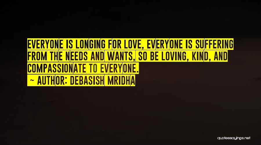 Debasish Mridha Quotes: Everyone Is Longing For Love, Everyone Is Suffering From The Needs And Wants, So Be Loving, Kind, And Compassionate To