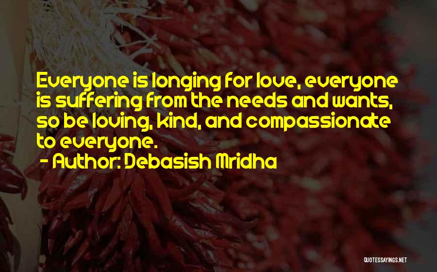 Debasish Mridha Quotes: Everyone Is Longing For Love, Everyone Is Suffering From The Needs And Wants, So Be Loving, Kind, And Compassionate To