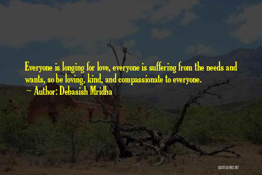 Debasish Mridha Quotes: Everyone Is Longing For Love, Everyone Is Suffering From The Needs And Wants, So Be Loving, Kind, And Compassionate To