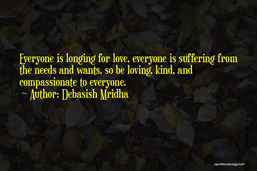 Debasish Mridha Quotes: Everyone Is Longing For Love, Everyone Is Suffering From The Needs And Wants, So Be Loving, Kind, And Compassionate To