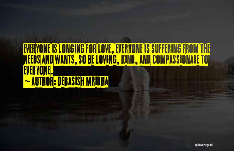 Debasish Mridha Quotes: Everyone Is Longing For Love, Everyone Is Suffering From The Needs And Wants, So Be Loving, Kind, And Compassionate To