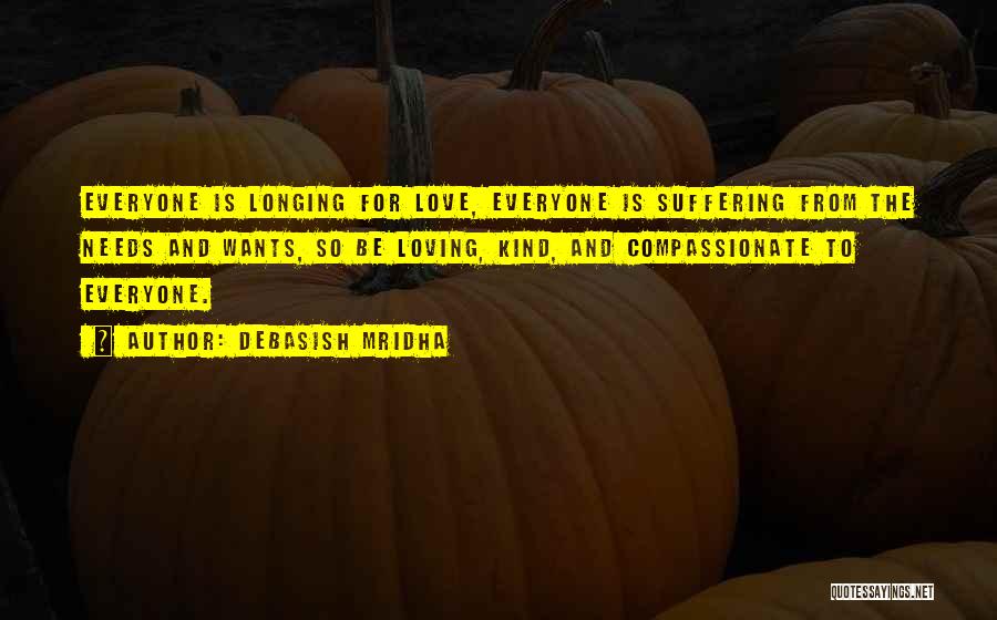 Debasish Mridha Quotes: Everyone Is Longing For Love, Everyone Is Suffering From The Needs And Wants, So Be Loving, Kind, And Compassionate To