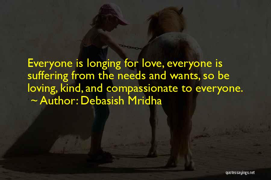Debasish Mridha Quotes: Everyone Is Longing For Love, Everyone Is Suffering From The Needs And Wants, So Be Loving, Kind, And Compassionate To