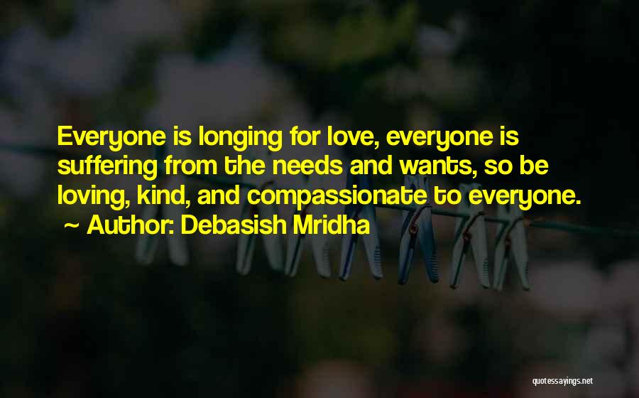 Debasish Mridha Quotes: Everyone Is Longing For Love, Everyone Is Suffering From The Needs And Wants, So Be Loving, Kind, And Compassionate To