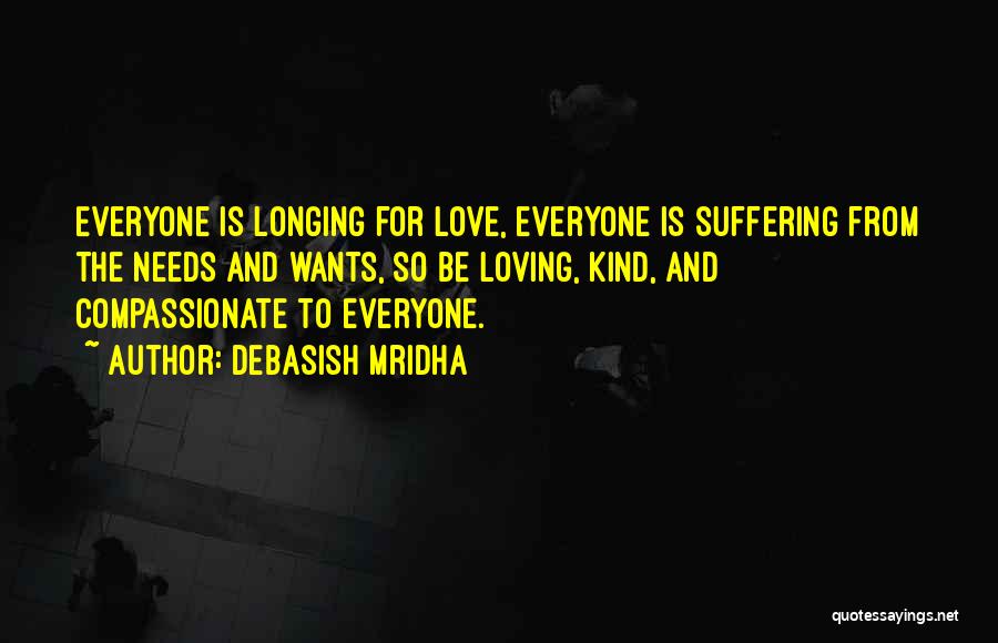 Debasish Mridha Quotes: Everyone Is Longing For Love, Everyone Is Suffering From The Needs And Wants, So Be Loving, Kind, And Compassionate To