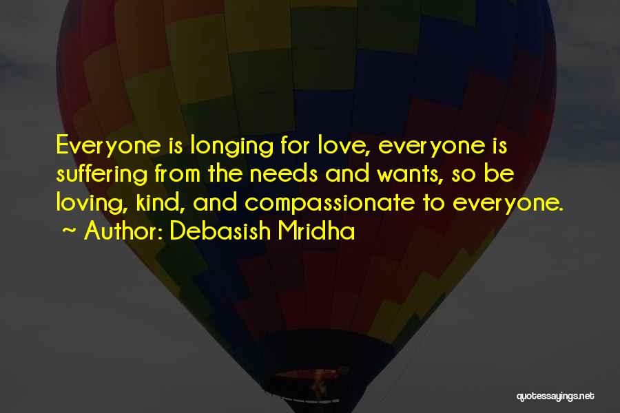 Debasish Mridha Quotes: Everyone Is Longing For Love, Everyone Is Suffering From The Needs And Wants, So Be Loving, Kind, And Compassionate To